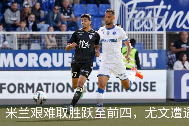 米兰艰难取胜跃至前四，尤文遭遇惨败跌出前六